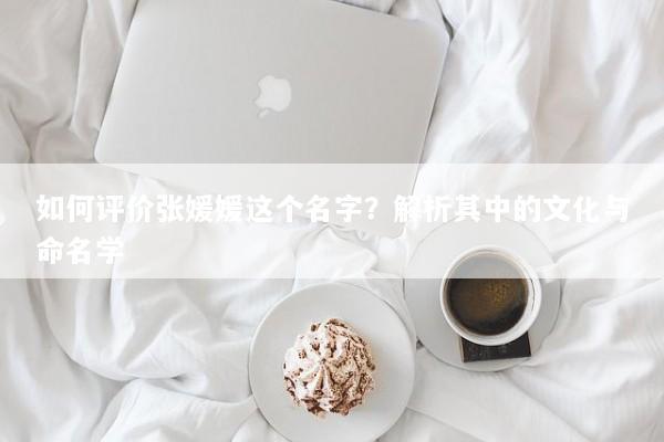 如何评价张媛媛这个名字？解析其中的文化与命名学