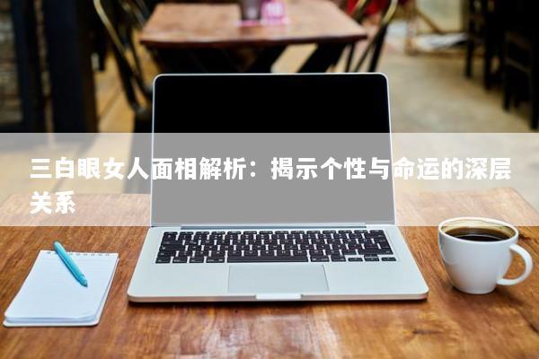 三白眼女人面相解析：揭示个性与命运的深层关系