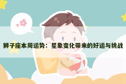 狮子座本周运势：星象变化带来的好运与挑战