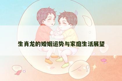 生肖龙的婚姻运势与家庭生活展望