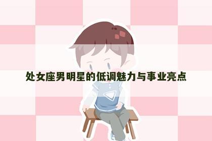 处女座男明星的低调魅力与事业亮点