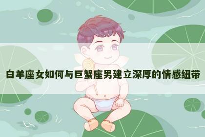 白羊座女如何与巨蟹座男建立深厚的情感纽带