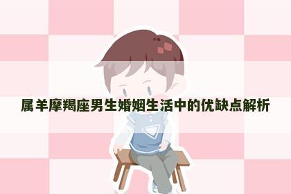 属羊摩羯座男生婚姻生活中的优缺点解析