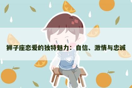 狮子座恋爱的独特魅力：自信、激情与忠诚