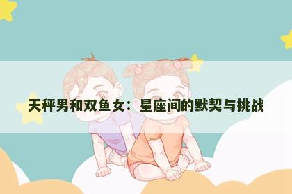 天秤男和双鱼女：星座间的默契与挑战