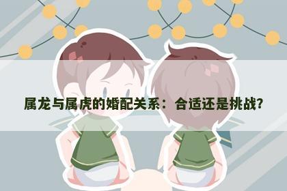 属龙与属虎的婚配关系：合适还是挑战？