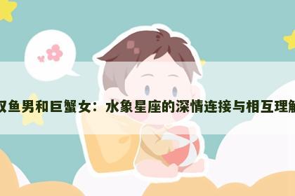 双鱼男和巨蟹女：水象星座的深情连接与相互理解