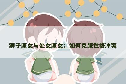 狮子座女与处女座女：如何克服性格冲突