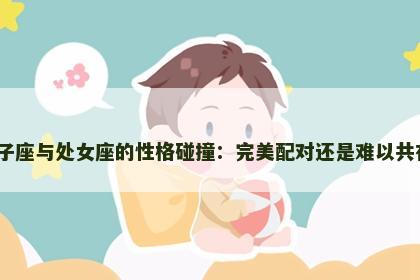 狮子座与处女座的性格碰撞：完美配对还是难以共存？