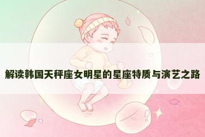 解读韩国天秤座女明星的星座特质与演艺之路