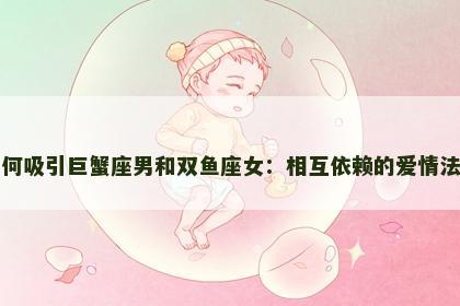 如何吸引巨蟹座男和双鱼座女：相互依赖的爱情法则