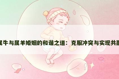 属牛与属羊婚姻的和谐之道：克服冲突与实现共融