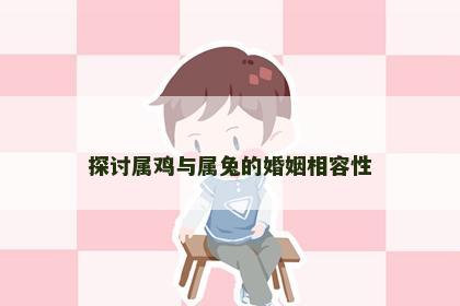 探讨属鸡与属兔的婚姻相容性