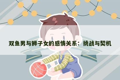 双鱼男与狮子女的感情关系：挑战与契机