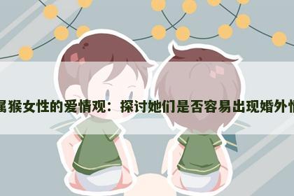 属猴女性的爱情观：探讨她们是否容易出现婚外情