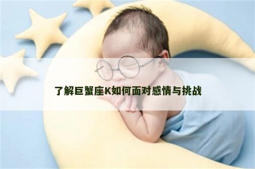 了解巨蟹座K如何面对感情与挑战