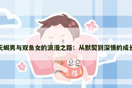 天蝎男与双鱼女的浪漫之路：从默契到深情的成长