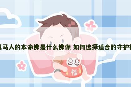 属马人的本命佛是什么佛像 如何选择适合的守护神