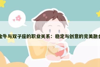 金牛与双子座的职业关系：稳定与创意的完美融合