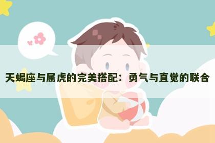 天蝎座与属虎的完美搭配：勇气与直觉的联合