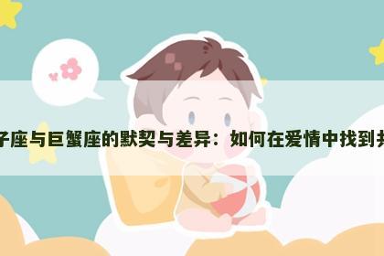 狮子座与巨蟹座的默契与差异：如何在爱情中找到共鸣