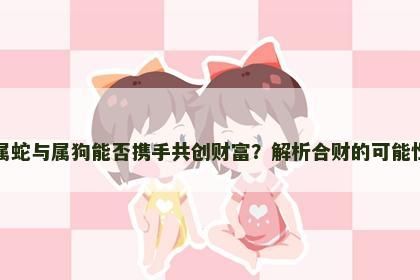 属蛇与属狗能否携手共创财富？解析合财的可能性