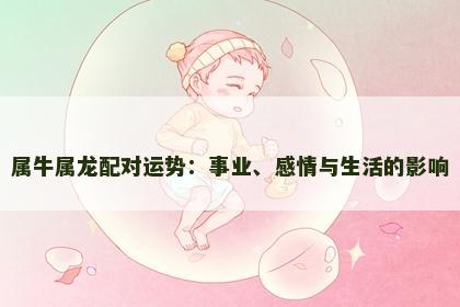 属牛属龙配对运势：事业、感情与生活的影响