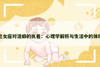 处女座对洁癖的执着：心理学解析与生活中的体现