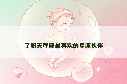 了解天秤座最喜欢的星座伙伴