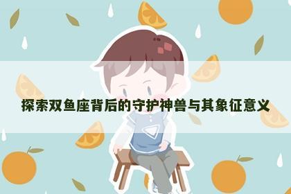 探索双鱼座背后的守护神兽与其象征意义