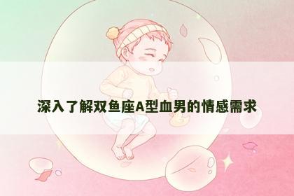 深入了解双鱼座A型血男的情感需求