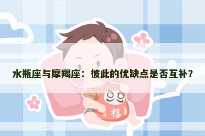 水瓶座与摩羯座：彼此的优缺点是否互补？