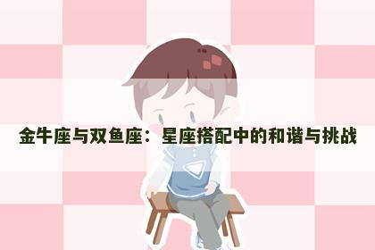 金牛座与双鱼座：星座搭配中的和谐与挑战