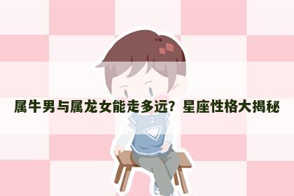 属牛男与属龙女能走多远？星座性格大揭秘