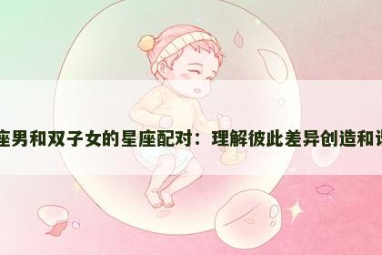 巨蟹座男和双子女的星座配对：理解彼此差异创造和谐关系