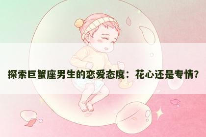 探索巨蟹座男生的恋爱态度：花心还是专情？