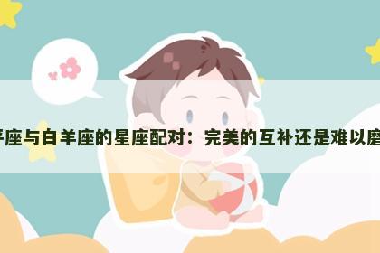 天平座与白羊座的星座配对：完美的互补还是难以磨合？