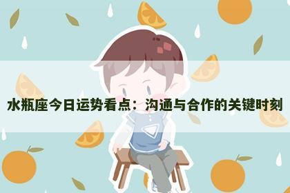 水瓶座今日运势看点：沟通与合作的关键时刻