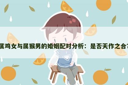 属鸡女与属猴男的婚姻配对分析：是否天作之合？