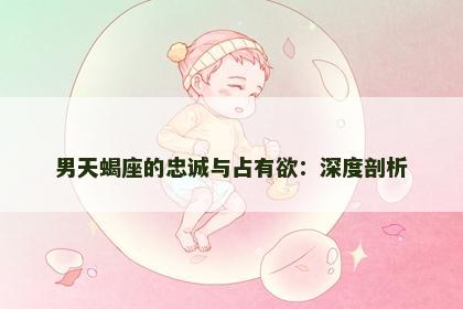 男天蝎座的忠诚与占有欲：深度剖析