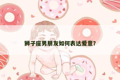 狮子座男朋友如何表达爱意？