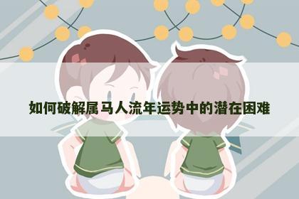 如何破解属马人流年运势中的潜在困难