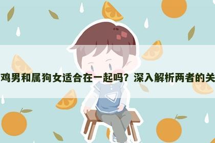 属鸡男和属狗女适合在一起吗？深入解析两者的关系