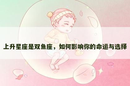 上升星座是双鱼座，如何影响你的命运与选择