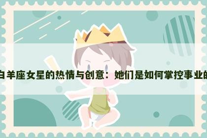 白羊座女星的热情与创意：她们是如何掌控事业的