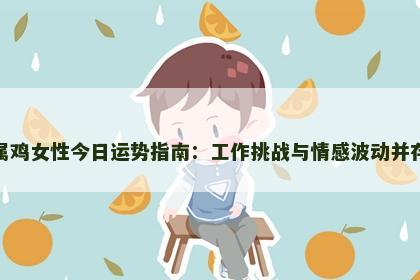 属鸡女性今日运势指南：工作挑战与情感波动并存