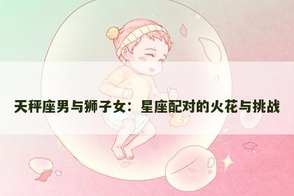 天秤座男与狮子女：星座配对的火花与挑战