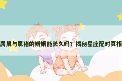 属鼠与属猪的婚姻能长久吗？揭秘星座配对真相