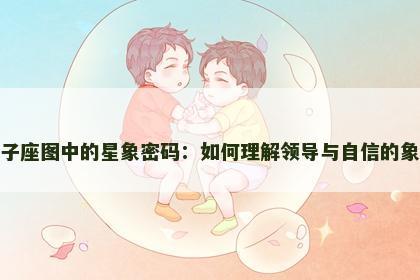 狮子座图中的星象密码：如何理解领导与自信的象征