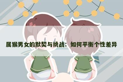 属猴男女的默契与挑战：如何平衡个性差异